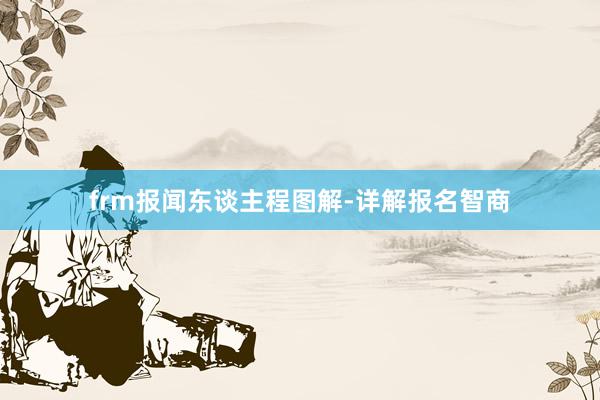 frm报闻东谈主程图解-详解报名智商