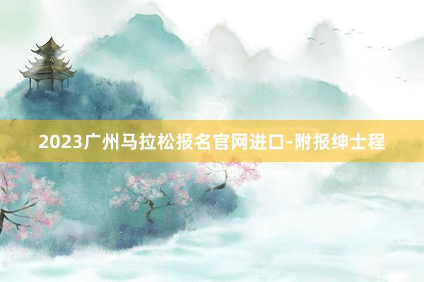 2023广州马拉松报名官网进口-附报绅士程