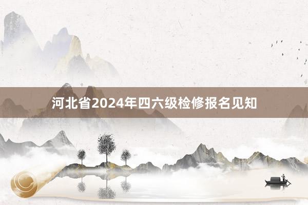 河北省2024年四六级检修报名见知