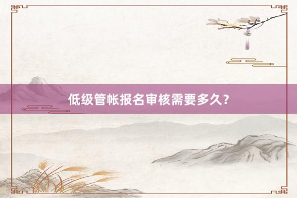 低级管帐报名审核需要多久？