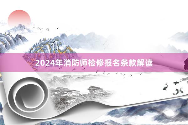 2024年消防师检修报名条款解读