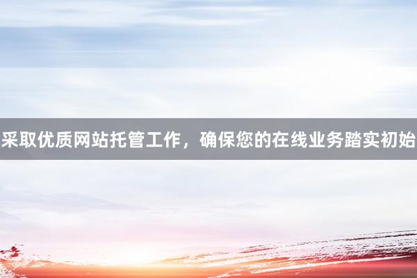 采取优质网站托管工作，确保您的在线业务踏实初始