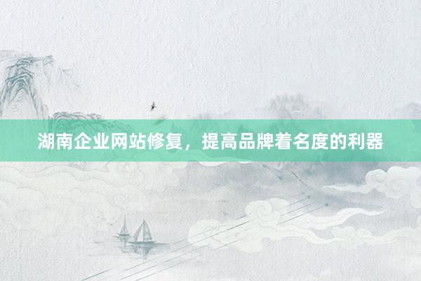 湖南企业网站修复，提高品牌着名度的利器