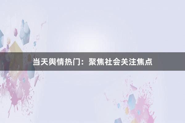 当天舆情热门：聚焦社会关注焦点