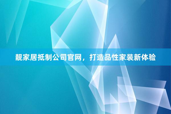 靓家居抵制公司官网，打造品性家装新体验