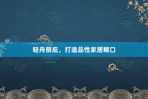 轻舟荫庇，打造品性家居糊口