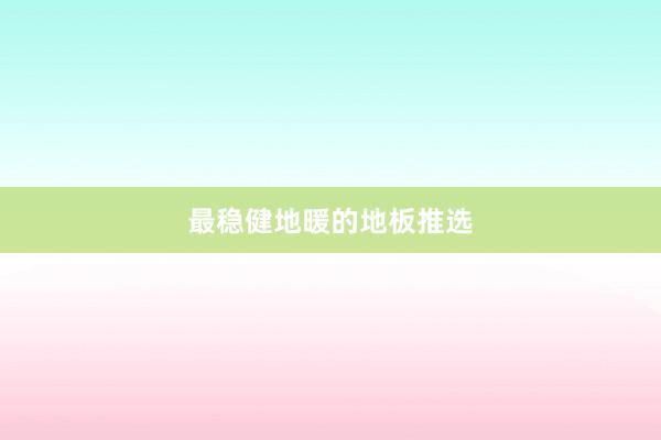 最稳健地暖的地板推选