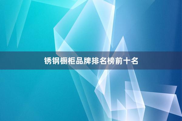 锈钢橱柜品牌排名榜前十名