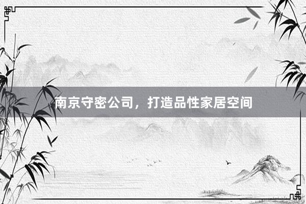 南京守密公司，打造品性家居空间
