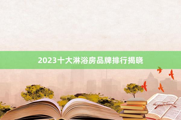 2023十大淋浴房品牌排行揭晓