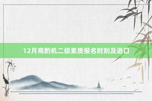 12月商酌机二级素质报名时刻及进口