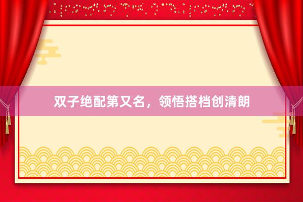 双子绝配第又名，领悟搭档创清朗
