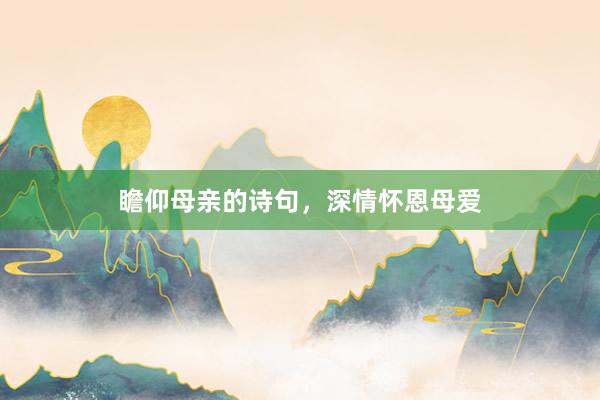 瞻仰母亲的诗句，深情怀恩母爱