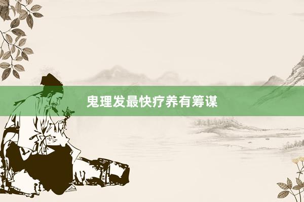 鬼理发最快疗养有筹谋