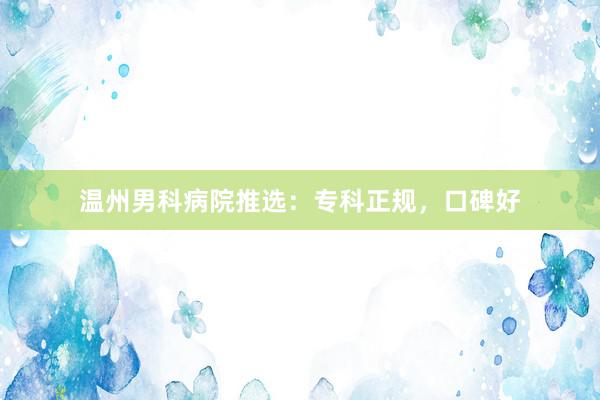 温州男科病院推选：专科正规，口碑好