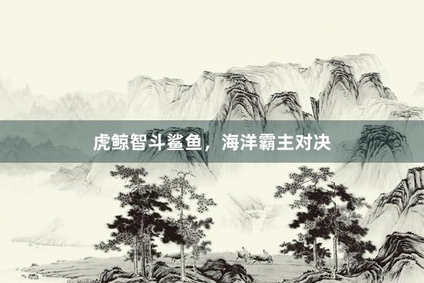 虎鲸智斗鲨鱼，海洋霸主对决