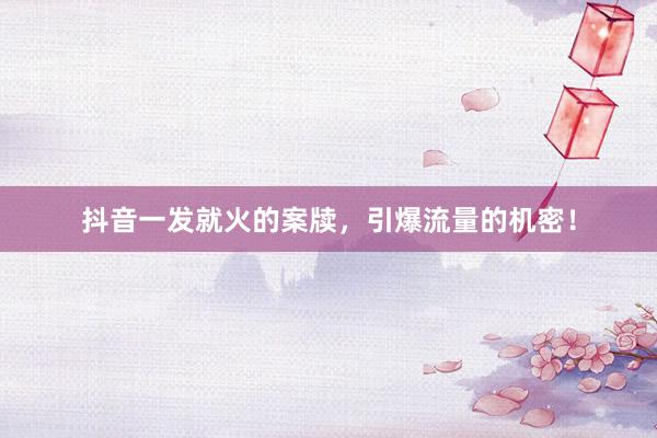 抖音一发就火的案牍，引爆流量的机密！