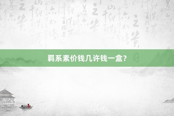 羁系素价钱几许钱一盒？